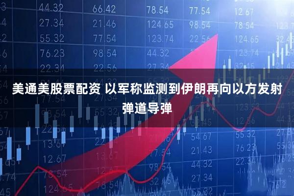 美通美股票配资 以军称监测到伊朗再向以方发射弹道导弹