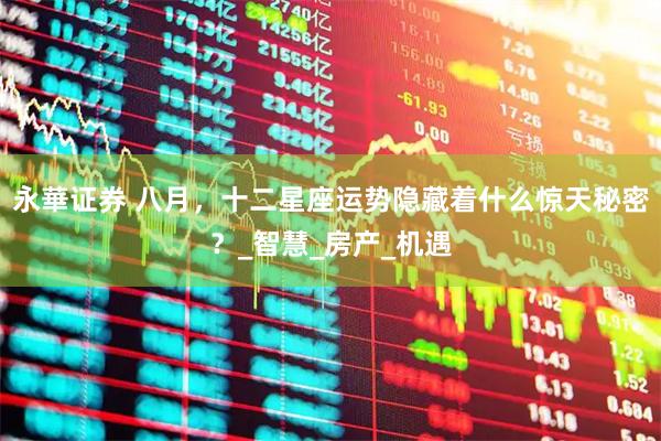 永華证券 八月,十二星座运势隐藏着什么惊天秘密?_智慧_房产_机遇