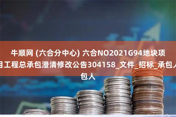 牛顺网 (六合分中心) 六合NO2021G94地块项目工程总承包澄清修改公告304158_文件_招标_承包人