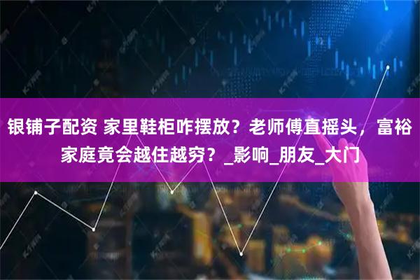 银铺子配资 家里鞋柜咋摆放？老师傅直摇头，富裕家庭竟会越住越穷？_影响_朋友_大门