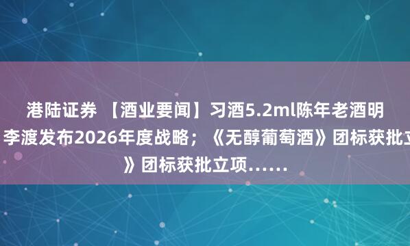 港陆证券 【酒业要闻】习酒5.2ml陈年老酒明日上线；李渡发布2026年度战略；《无醇葡萄酒》团标获批立项……