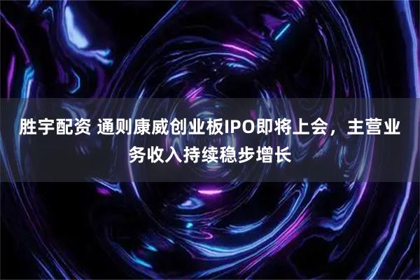 胜宇配资 通则康威创业板IPO即将上会，主营业务收入持续稳步增长