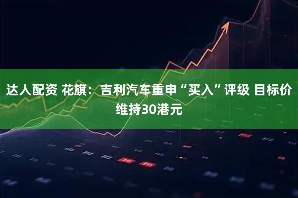 达人配资 花旗：吉利汽车重申“买入”评级 目标价维持30港元