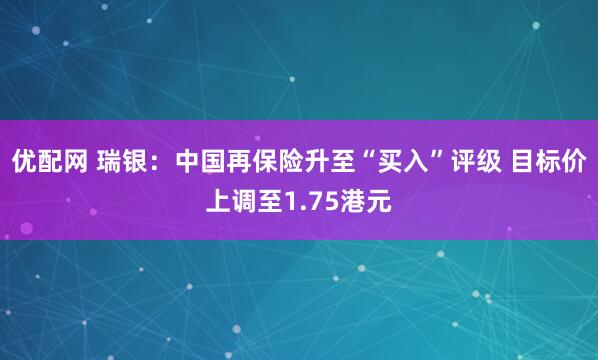 优配网 瑞银：中国再保险升至“买入”评级 目标价上调至1.75港元