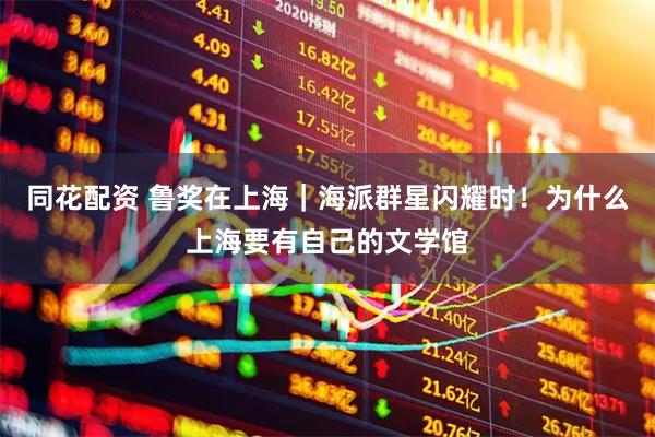 同花配资 鲁奖在上海｜海派群星闪耀时！为什么上海要有自己的文学馆